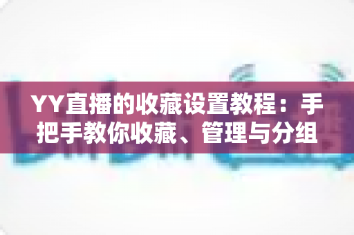 YY直播的收藏设置教程：手把手教你收藏、管理与分组，精彩直播一个不漏
