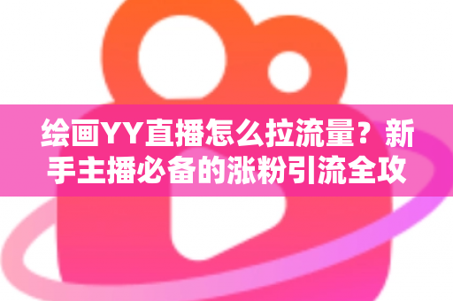 绘画YY直播怎么拉流量？新手主播必备的涨粉引流全攻略