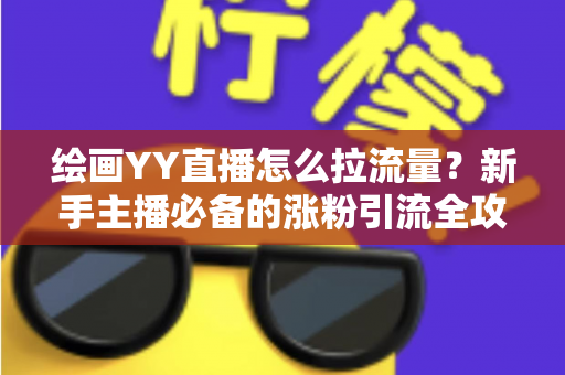 绘画YY直播怎么拉流量？新手主播必备的涨粉引流全攻略