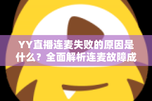 YY直播连麦失败的原因是什么？全面解析连麦故障成因与实用解决方案指南