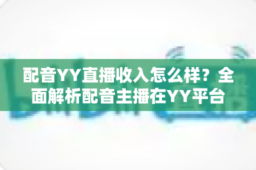 配音YY直播收入怎么样?全面解析配音主播在YY平台的真实收入水平与赚钱前景 配音YY直播收入怎么样?全面解析配音主播在YY平台的真实收入水平与赚钱前景