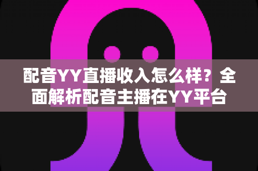 配音YY直播收入怎么样?全面解析配音主播在YY平台的真实收入水平与赚钱前景 配音YY直播收入怎么样?全面解析配音主播在YY平台的真实收入水平与赚钱前景