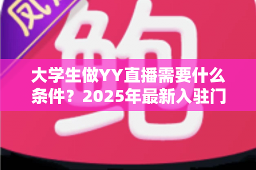 大学生做YY直播需要什么条件?2025年最新入驻门槛、设备清单与起号攻略全解析 大学生做YY直播需要什么条件?2025年最新入驻门槛、设备清单与起号攻略全解析