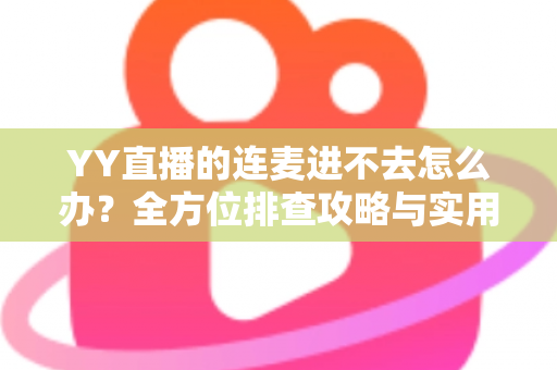 YY直播的连麦进不去怎么办？全方位排查攻略与实用解决方案大全