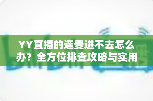 YY直播的连麦进不去怎么办？全方位排查攻略与实用解决方案大全