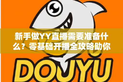 新手做YY直播需要准备什么？零基础开播全攻略助你快速成为人气主播