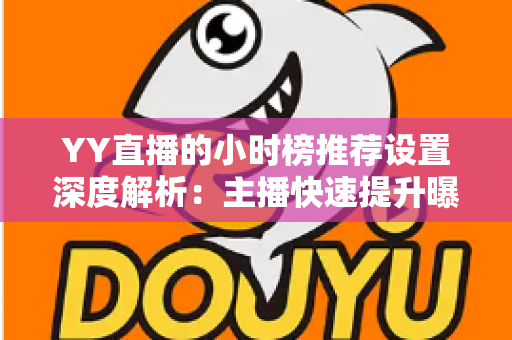 YY直播的小时榜推荐设置深度解析：主播快速提升曝光与人气的实战运营指南