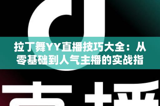 拉丁舞YY直播技巧大全：从零基础到人气主播的实战指南