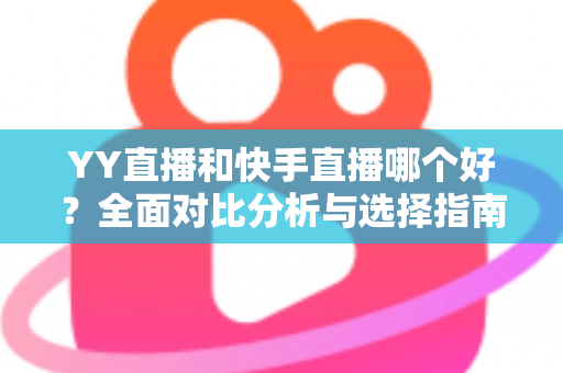YY直播和快手直播哪个好？全面对比分析与选择指南帮你找到答案