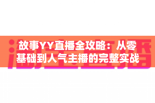 故事YY直播全攻略：从零基础到人气主播的完整实战指南