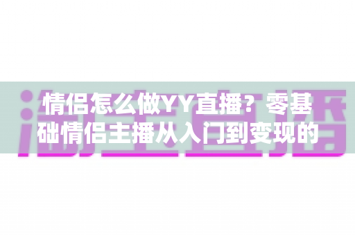 情侣怎么做YY直播?零基础情侣主播从入门到变现的全攻略 情侣怎么做YY直播?零基础情侣主播从入门到变现的全攻略