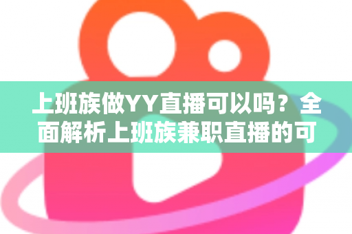 上班族做YY直播可以吗？全面解析上班族兼职直播的可行性、时间安排与收益攻略