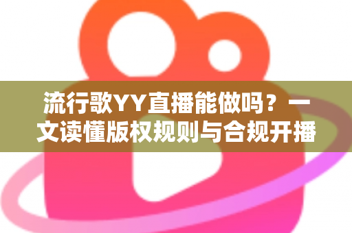 流行歌YY直播能做吗？一文读懂版权规则与合规开播指南