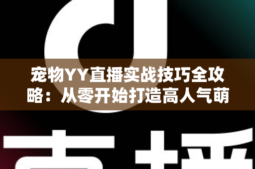 宠物YY直播实战技巧全攻略：从零开始打造高人气萌宠直播间的必备指南