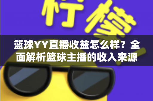 篮球YY直播收益怎么样？全面解析篮球主播的收入来源、提成比例与涨粉变现技巧