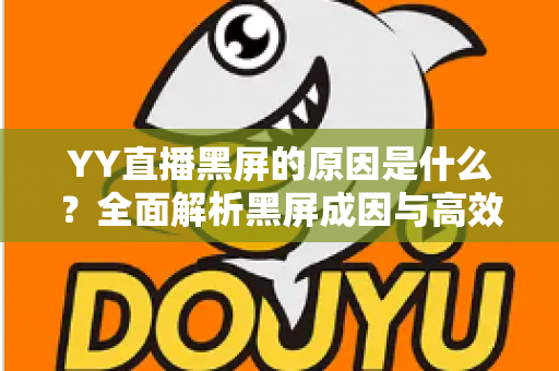 YY直播黑屏的原因是什么?全面解析黑屏成因与高效解决方法全攻略 YY直播黑屏的原因是什么?全面解析黑屏成因与高效解决方法全攻略