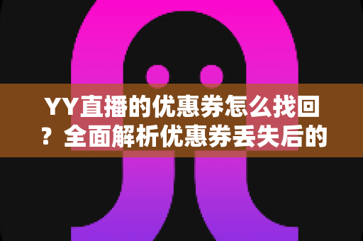 YY直播的优惠券怎么找回？全面解析优惠券丢失后的恢复方法与实用技巧