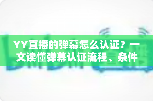 YY直播的弹幕怎么认证？一文读懂弹幕认证流程、条件与常见问题全解析