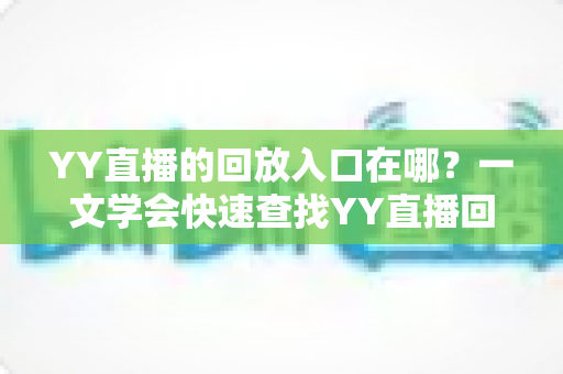 YY直播的回放入口在哪?一文学会快速查找YY直播回放的完整指南 YY直播的回放入口在哪?一文学会快速查找YY直播回放的完整指南