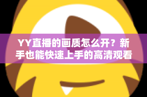 YY直播的画质怎么开?新手也能快速上手的高清观看与开播全攻略 YY直播的画质怎么开?新手也能快速上手的高清观看与开播全攻略