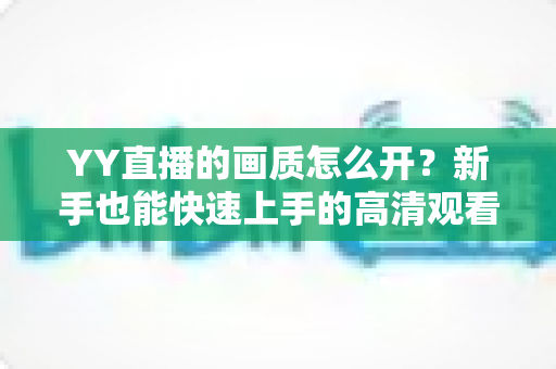 YY直播的画质怎么开?新手也能快速上手的高清观看与开播全攻略 YY直播的画质怎么开?新手也能快速上手的高清观看与开播全攻略