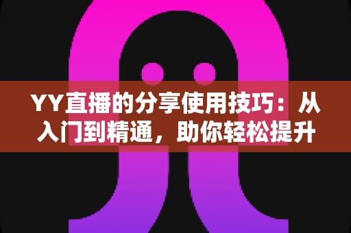 YY直播的分享使用技巧:从入门到精通,助你轻松提升直播间人气与流量的实战指南 YY直播的分享使用技巧:从入门到精通,助你轻松提升直播间人气与流量的实战指南