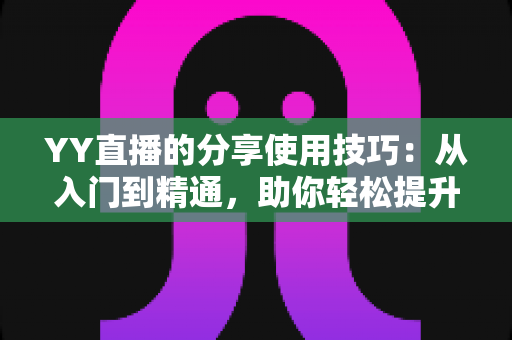 YY直播的分享使用技巧:从入门到精通,助你轻松提升直播间人气与流量的实战指南 YY直播的分享使用技巧:从入门到精通,助你轻松提升直播间人气与流量的实战指南