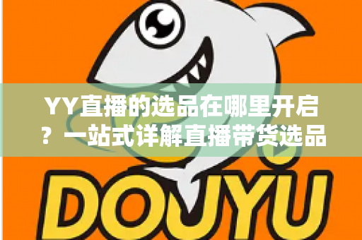 YY直播的选品在哪里开启?一站式详解直播带货选品功能的开启方法与运营技巧 YY直播的选品在哪里开启?一站式详解直播带货选品功能的开启方法与运营技巧