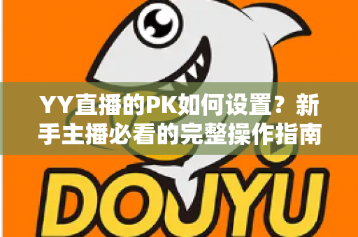 YY直播的PK如何设置？新手主播必看的完整操作指南与涨粉实战技巧