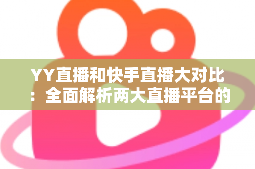 YY直播和快手直播大对比：全面解析两大直播平台的优劣势与选择指南