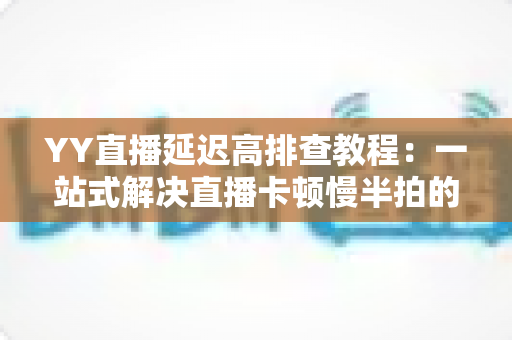 YY直播延迟高排查教程:一站式解决直播卡顿慢半拍的实用指南 YY直播延迟高排查教程:一站式解决直播卡顿慢半拍的实用指南