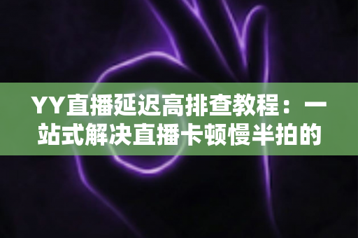 YY直播延迟高排查教程:一站式解决直播卡顿慢半拍的实用指南 YY直播延迟高排查教程:一站式解决直播卡顿慢半拍的实用指南