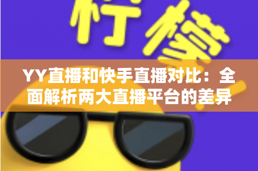 YY直播和快手直播对比:全面解析两大直播平台的差异,助你找到最适合自己的直播选择 YY直播和快手直播对比:全面解析两大直播平台的差异,助你找到最适合自己的直播选择