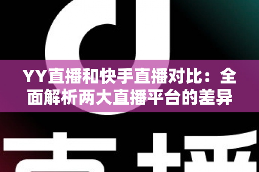 YY直播和快手直播对比：全面解析两大直播平台的差异，助你找到最适合自己的直播选择