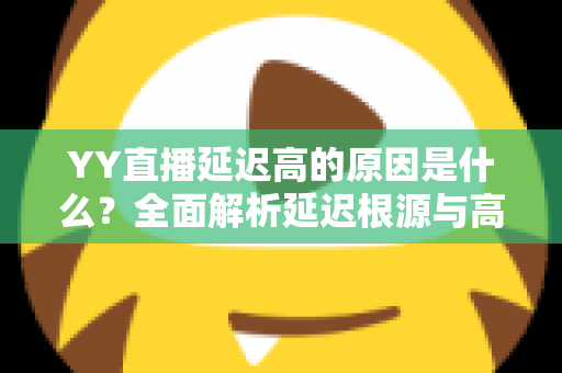 YY直播延迟高的原因是什么？全面解析延迟根源与高效优化指南