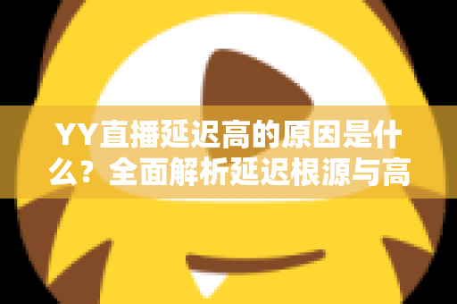 YY直播延迟高的原因是什么？全面解析延迟根源与高效优化指南