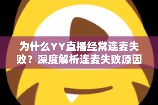 为什么YY直播经常连麦失败？深度解析连麦失败原因与高效解决方法全指南