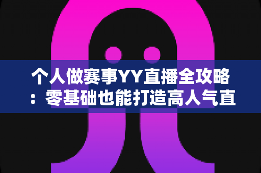 个人做赛事YY直播全攻略:零基础也能打造高人气直播间的实战指南 个人做赛事YY直播全攻略:零基础也能打造高人气直播间的实战指南