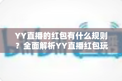 YY直播的红包有什么规则?全面解析YY直播红包玩法与领取规则指南 YY直播的红包有什么规则?全面解析YY直播红包玩法与领取规则指南