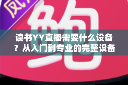 读书YY直播需要什么设备？从入门到专业的完整设备清单与实战指南