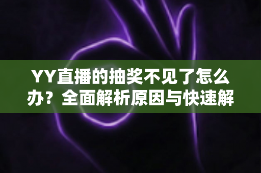 YY直播的抽奖不见了怎么办？全面解析原因与快速解决方法