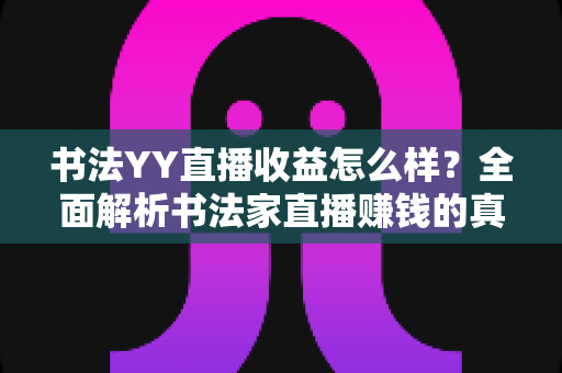 书法YY直播收益怎么样？全面解析书法家直播赚钱的真实收入与变现技巧