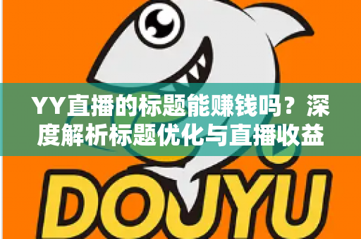 YY直播的标题能赚钱吗？深度解析标题优化与直播收益之间的真实关系