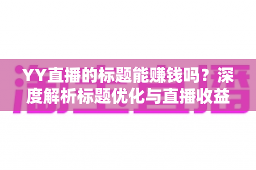 YY直播的标题能赚钱吗？深度解析标题优化与直播收益之间的真实关系