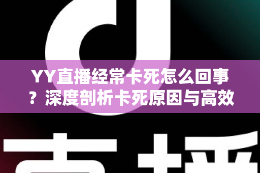 YY直播经常卡死怎么回事？深度剖析卡死原因与高效解决方法全指南
