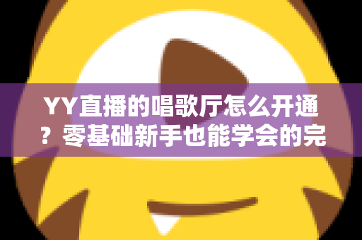 YY直播的唱歌厅怎么开通?零基础新手也能学会的完整开播指南 YY直播的唱歌厅怎么开通?零基础新手也能学会的完整开播指南