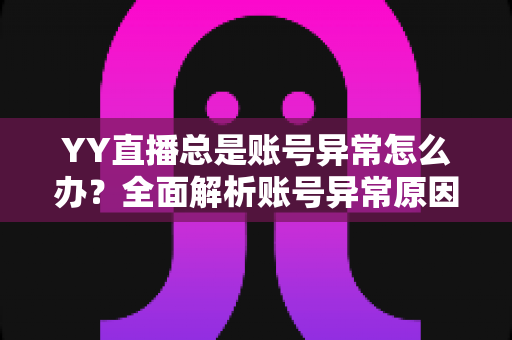 YY直播总是账号异常怎么办?全面解析账号异常原因与实用解决方案 YY直播总是账号异常怎么办?全面解析账号异常原因与实用解决方案