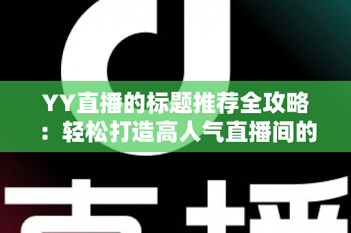 YY直播的标题推荐全攻略:轻松打造高人气直播间的实用技巧 YY直播的标题推荐全攻略:轻松打造高人气直播间的实用技巧