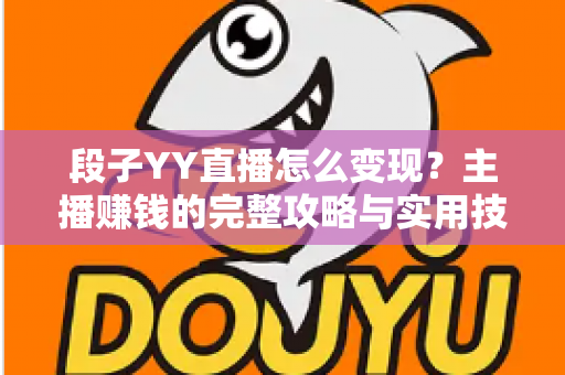 段子YY直播怎么变现?主播赚钱的完整攻略与实用技巧全解析 段子YY直播怎么变现?主播赚钱的完整攻略与实用技巧全解析