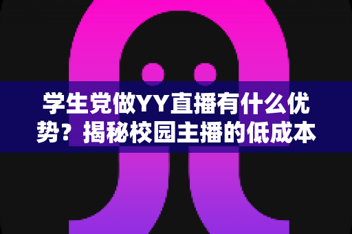 学生党做YY直播有什么优势？揭秘校园主播的低成本创业新路径与变现指南